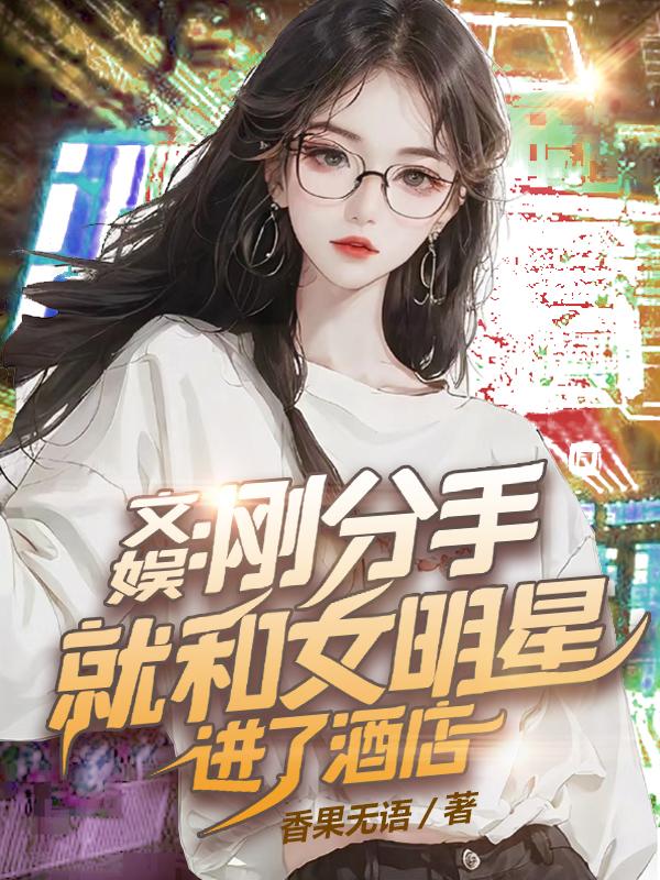 文娱刚分手就和女明星进了酒店txt